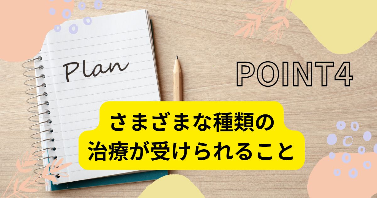 ポイント4：さまざまな種類の治療が受けられること