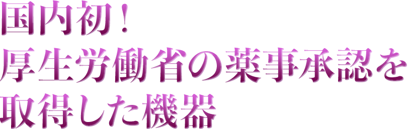 国内初!厚生労働省の薬事承認を取得した機器